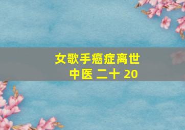 女歌手癌症离世 中医 二十 20